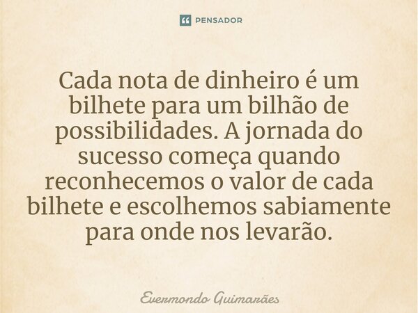 ⁠Cada nota de dinheiro é um bilhete para um bilhão de possibilidades. A jornada do sucesso começa quando reconhecemos o valor de cada bilhete e escolhemos sabia... Frase de Evermondo Guimarães.