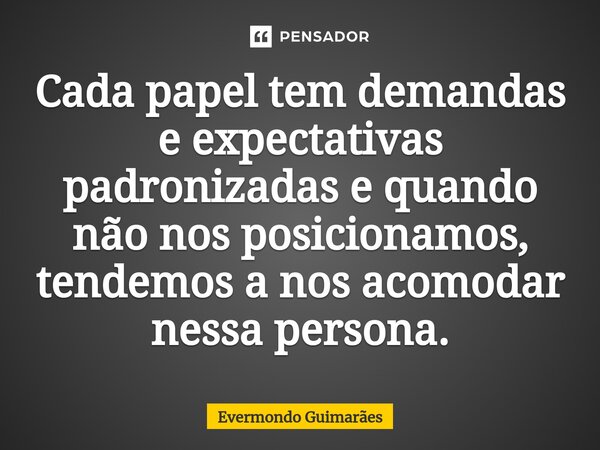 ⁠Cada papel tem demandas e expectativas padronizadas e quando não nos posicionamos, tendemos a nos acomodar nessa persona.... Frase de Evermondo Guimarães.