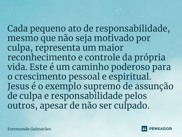 ⁠Cada pequeno ato de responsabilidade, mesmo que não seja motivado por culpa, representa um maior reconhecimento e controle da própria vida. Este é um caminho p... Frase de Evermondo Guimarães.