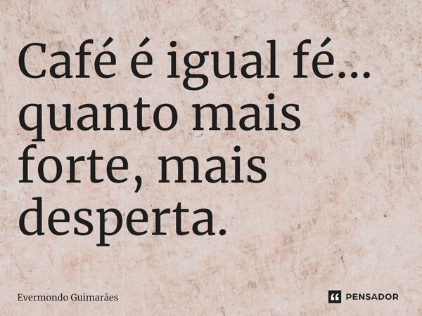 ⁠Café é igual fé... quanto mais forte, mais desperta.... Frase de Evermondo Guimarães.