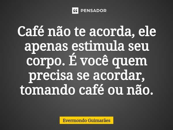 ⁠Café não te acorda, ele apenas estimula seu corpo. É você quem precisa se acordar, tomando café ou não.... Frase de Evermondo Guimarães.