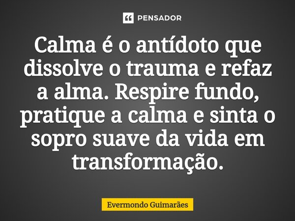 ⁠Calma é o antídoto que dissolve o trauma e refaz a alma. Respire fundo, pratique a calma e sinta o sopro suave da vida em transformação.... Frase de Evermondo Guimarães.