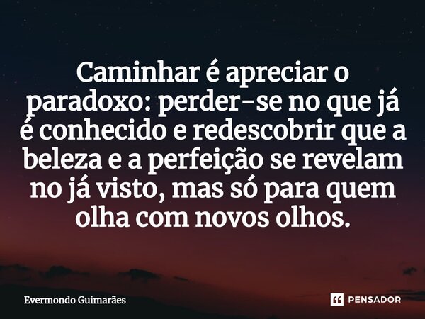 ⁠Caminhar é apreciar o paradoxo: perder-se no que já é conhecido e redescobrir que a beleza e a perfeição se revelam no já visto, mas só para quem olha com novo... Frase de Evermondo Guimarães.