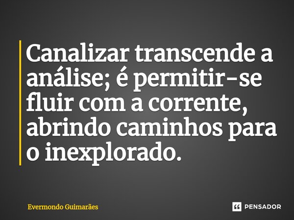 ⁠Canalizar transcende a análise; é permitir-se fluir com a corrente, abrindo caminhos para o inexplorado.... Frase de Evermondo Guimarães.