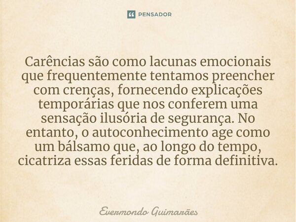 ⁠Carências são como lacunas emocionais que frequentemente tentamos preencher com crenças, fornecendo explicações temporárias que nos conferem uma sensação ilusó... Frase de Evermondo Guimarães.