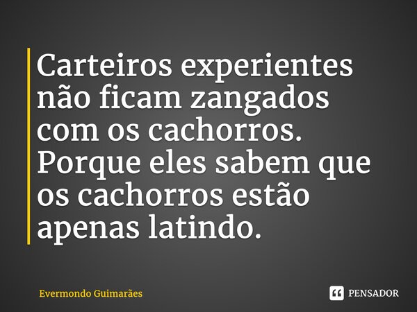 ⁠Carteiros experientes não ficam zangados com os cachorros. Porque eles sabem que os cachorros estão apenas latindo.... Frase de Evermondo Guimarães.