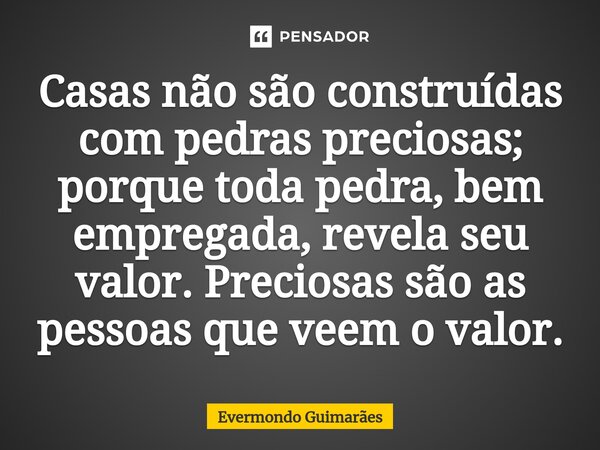 ⁠Casas não são construídas com pedras preciosas; porque toda pedra, bem empregada, revela seu valor. Preciosas são as pessoas que veem o valor.... Frase de Evermondo Guimarães.