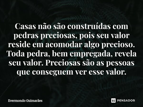 ⁠Casas não são construídas com pedras preciosas, pois seu valor reside em acomodar algo precioso. Toda pedra, bem empregada, revela seu valor. Preciosas são as ... Frase de Evermondo Guimarães.