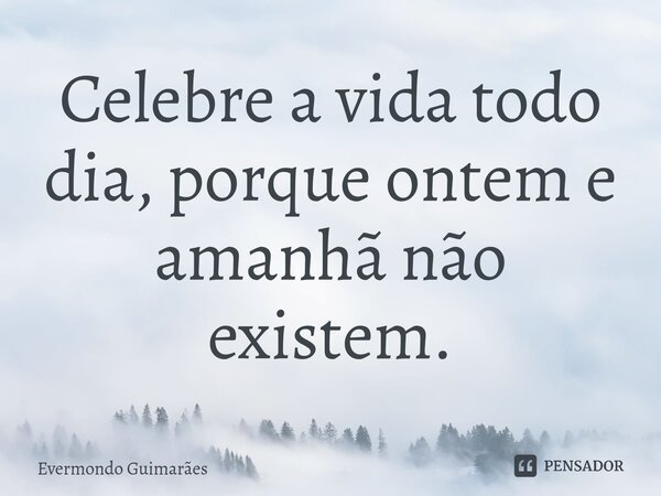⁠Celebre a vida todo dia, porque ontem e amanhã não existem.... Frase de Evermondo Guimarães.