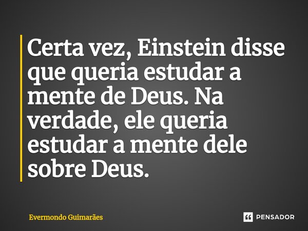 ⁠Certa vez, Einstein disse que queria estudar a mente de Deus. Na verdade, ele queria estudar a mente dele sobre Deus.... Frase de Evermondo Guimarães.