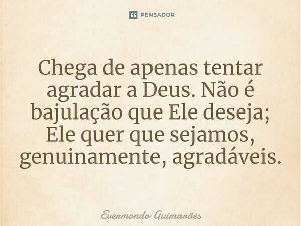 ⁠Chega de apenas tentar agradar a Deus. Não é bajulação que Ele deseja; Ele quer que sejamos, genuinamente, agradáveis.... Frase de Evermondo Guimarães.