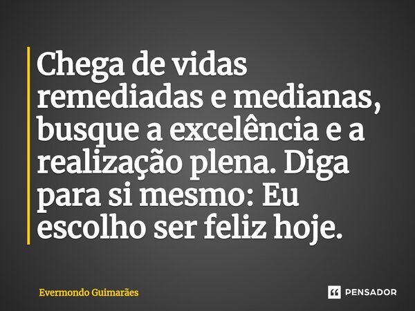 ⁠Chega de vidas remediadas e medianas, busque a excelência e a realização plena. Diga para si mesmo: Eu escolho ser feliz hoje.... Frase de Evermondo Guimarães.