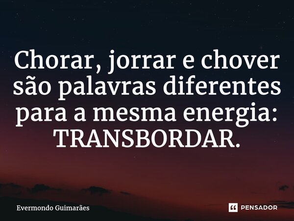 ⁠Chorar, jorrar e chover são palavras diferentes para a mesma energia: TRANSBORDAR.... Frase de Evermondo Guimarães.