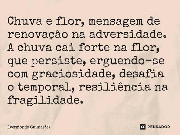 ⁠Chuva e flor, mensagem de renovação na adversidade. A chuva cai forte na flor, que persiste, erguendo-se com graciosidade, desafia o temporal, resiliência na f... Frase de Evermondo Guimarães.