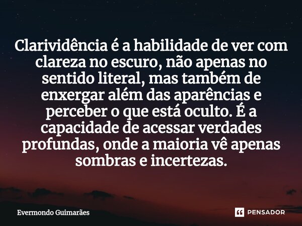 ⁠Clarividência é a habilidade de ver com clareza no escuro, não apenas no sentido literal, mas também de enxergar além das aparências e perceber o que está ocul... Frase de Evermondo Guimarães.