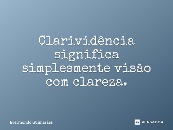⁠Clarividência significa simplesmente visão com clareza.... Frase de Evermondo Guimarães.
