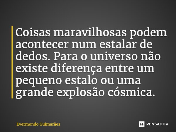 ⁠Coisas maravilhosas podem acontecer num estalar de dedos. Para o universo não existe diferença entre um pequeno estalo ou uma grande explosão cósmica.... Frase de Evermondo Guimarães.