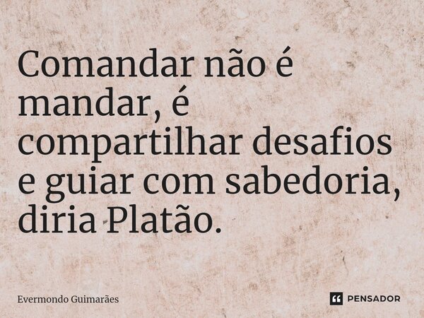 ⁠Comandar não é mandar, é compartilhar desafios e guiar com sabedoria, diria Platão.... Frase de Evermondo Guimarães.