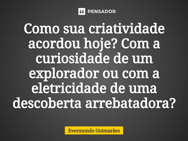 ⁠Como sua criatividade acordou hoje? Com a curiosidade de um explorador ou com a eletricidade de uma descoberta arrebatadora?... Frase de Evermondo Guimarães.