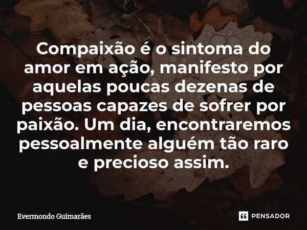 ⁠Compaixão é o sintoma do amor em ação, manifesto por aquelas poucas dezenas de pessoas capazes de sofrer por paixão. Um dia, encontraremos pessoalmente alguém ... Frase de Evermondo Guimarães.