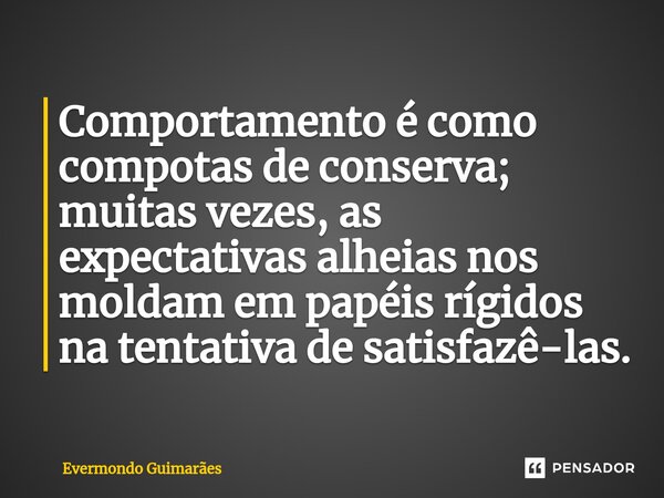 ⁠Comportamento é como compotas de conserva; muitas vezes, as expectativas alheias nos moldam em papéis rígidos na tentativa de satisfazê-las.... Frase de Evermondo Guimarães.