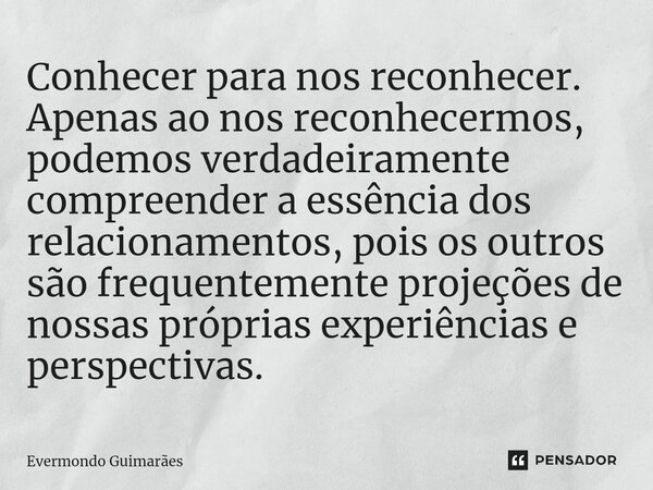 ⁠Conhecer para nos reconhecer. Apenas ao nos reconhecermos, podemos verdadeiramente compreender a essência dos relacionamentos, pois os outros são frequentement... Frase de Evermondo Guimarães.