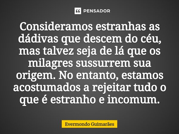 ⁠Consideramos estranhas as dádivas que descem do céu, mas talvez seja de lá que os milagres sussurrem sua origem. No entanto, estamos acostumados a rejeitar tud... Frase de Evermondo Guimarães.