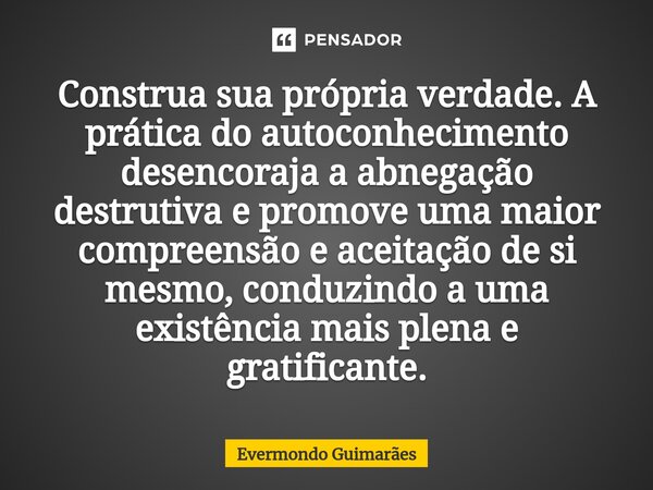 ⁠Construa sua própria verdade. A prática do autoconhecimento desencoraja a abnegação destrutiva e promove uma maior compreensão e aceitação de si mesmo, conduzi... Frase de Evermondo Guimarães.