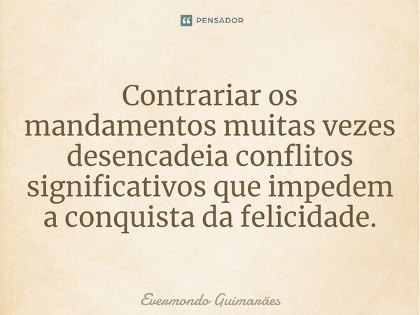 ⁠Contrariar os mandamentos muitas vezes desencadeia conflitos significativos que impedem a conquista da felicidade.... Frase de Evermondo Guimarães.