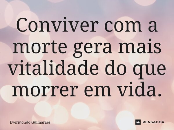 ⁠Conviver com a morte gera mais vitalidade do que morrer em vida.... Frase de Evermondo Guimarães.