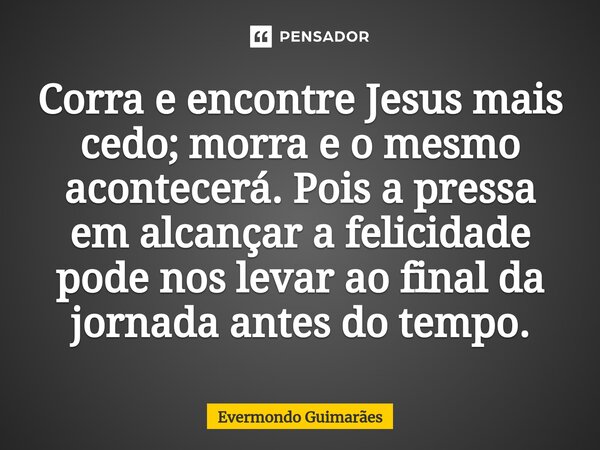 ⁠Corra e encontre Jesus mais cedo; morra e o mesmo acontecerá. Pois a pressa em alcançar a felicidade pode nos levar ao final da jornada antes do tempo.... Frase de Evermondo Guimarães.