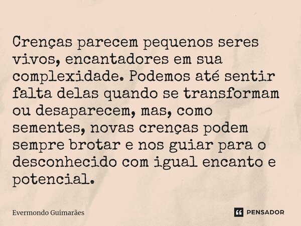 ⁠Crenças parecem pequenos seres vivos, encantadores em sua complexidade. Podemos até sentir falta delas quando se transformam ou desaparecem, mas, como sementes... Frase de Evermondo Guimarães.