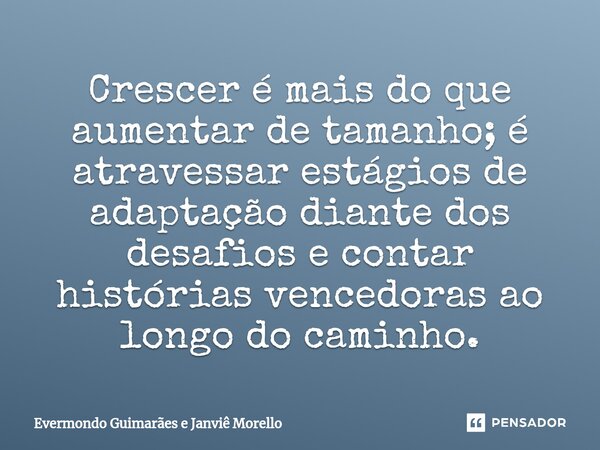 ⁠Crescer é mais do que aumentar de tamanho; é atravessar estágios de adaptação diante dos desafios e contar histórias vencedoras ao longo do caminho.... Frase de Evermondo Guimarães e Janviê Morello.