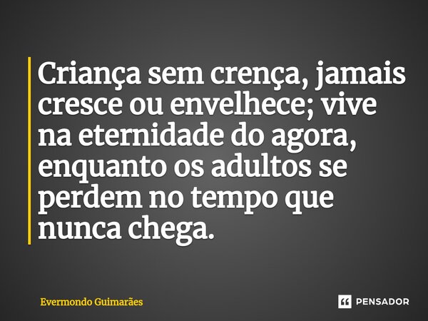 ⁠⁠Criança sem crença, jamais cresce ou envelhece; vive na eternidade do agora, enquanto os adultos se perdem no tempo que nunca chega.... Frase de Evermondo Guimarães.