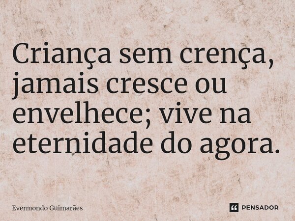 ⁠Criança sem crença, jamais cresce ou envelhece; vive na eternidade do agora.... Frase de Evermondo Guimarães.