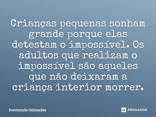 ⁠Crianças pequenas sonham grande porque elas detestam o impossível. Os adultos que realizam o impossível são aqueles que não deixaram a criança interior morrer.... Frase de Evermondo Guimarães.