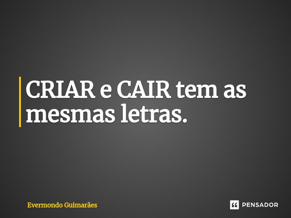 ⁠CRIAR e CAIR tem as mesmas letras.... Frase de Evermondo Guimarães.