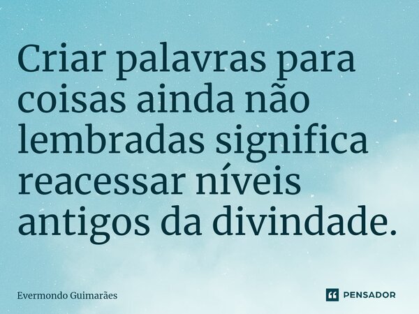 ⁠Criar palavras para coisas ainda não lembradas significa reacessar níveis antigos da divindade.... Frase de Evermondo Guimarães.