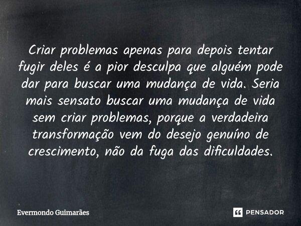 ⁠Criar problemas apenas para depois tentar fugir deles é a pior desculpa que alguém pode dar para buscar uma mudança de vida. Seria mais sensato buscar uma muda... Frase de Evermondo Guimarães.