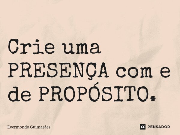 ⁠Crie uma PRESENÇA com e de PROPÓSITO.... Frase de Evermondo Guimarães.