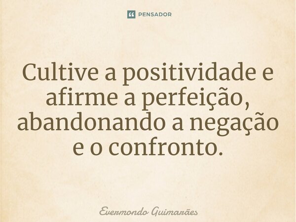 ⁠Cultive a positividade e afirme a perfeição, abandonando a negação e o confronto.... Frase de Evermondo Guimarães.