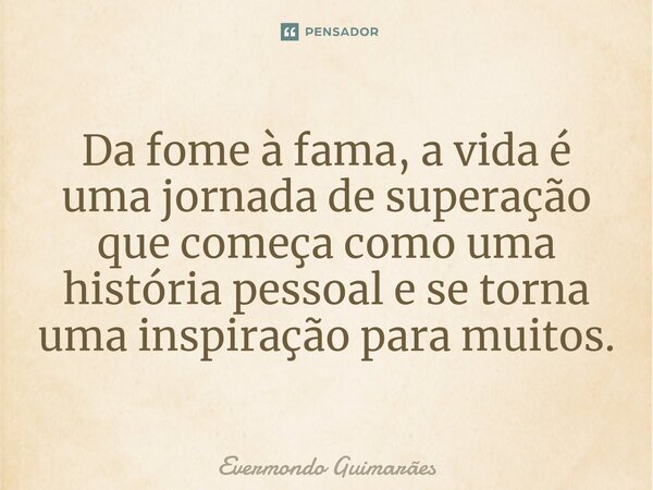 ⁠Da fome à fama, a vida é uma jornada de superação que começa como uma história pessoal e se torna uma inspiração para muitos.... Frase de Evermondo Guimarães.