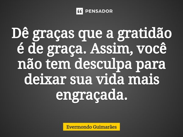 ⁠Dê graças que a gratidão é de graça. Assim, você não tem desculpa para deixar sua vida mais engraçada.... Frase de Evermondo Guimarães.