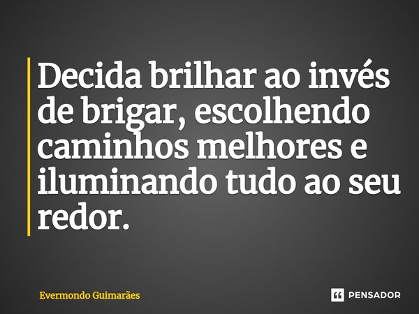 ⁠Decida brilhar ao invés de brigar, escolhendo caminhos melhores e iluminando tudo ao seu redor.... Frase de Evermondo Guimarães.