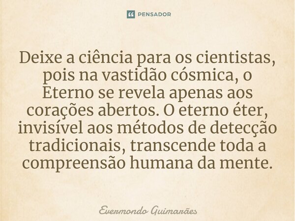 ⁠Deixe a ciência para os cientistas, pois na vastidão cósmica, o Eterno se revela apenas aos corações abertos. O eterno éter, invisível aos métodos de detecção ... Frase de Evermondo Guimarães.