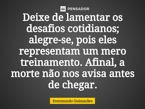 ⁠Deixe de lamentar os desafios cotidianos; alegre-se, pois eles representam um mero treinamento. Afinal, a morte não nos avisa antes de chegar.... Frase de Evermondo Guimarães.