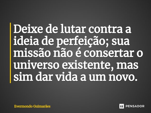 ⁠Deixe de lutar contra a ideia de perfeição; sua missão não é consertar o universo existente, mas sim dar vida a um novo.... Frase de Evermondo Guimarães.