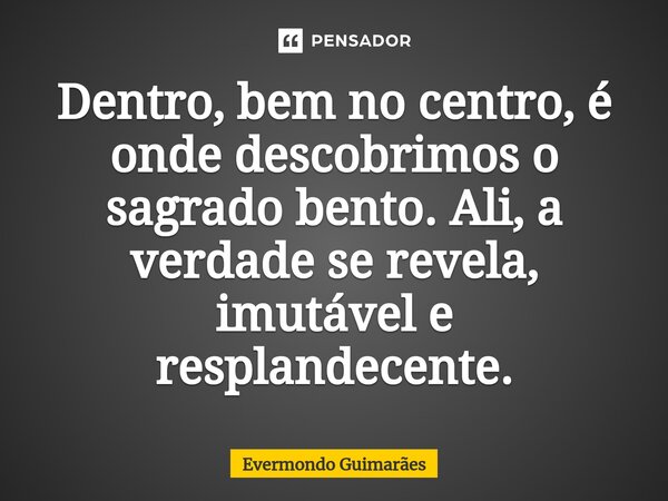 ⁠Dentro, bem no centro, é onde descobrimos o sagrado bento. Ali, a verdade se revela, imutável e resplandecente.... Frase de Evermondo Guimarães.