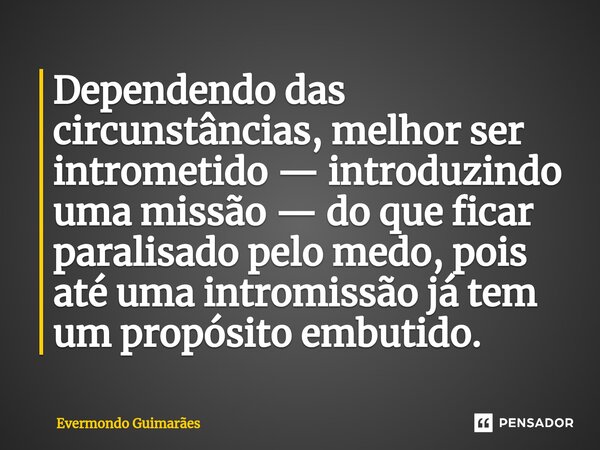 ⁠Dependendo das circunstâncias, melhor ser intrometido — introduzindo uma missão — do que ficar paralisado pelo medo, pois até uma intromissão já tem um propósi... Frase de Evermondo Guimarães.