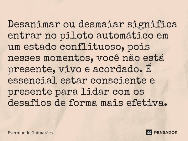 ⁠Desanimar ou desmaiar significa entrar no piloto automático em um estado conflituoso, pois nesses momentos, você não está presente, vivo e acordado. É essencia... Frase de Evermondo Guimarães.